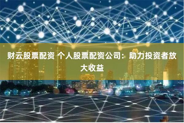 财云股票配资 个人股票配资公司：助力投资者放大收益