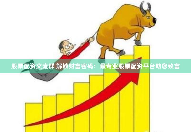 股票配资交流群 解锁财富密码：最专业股票配资平台助您致富