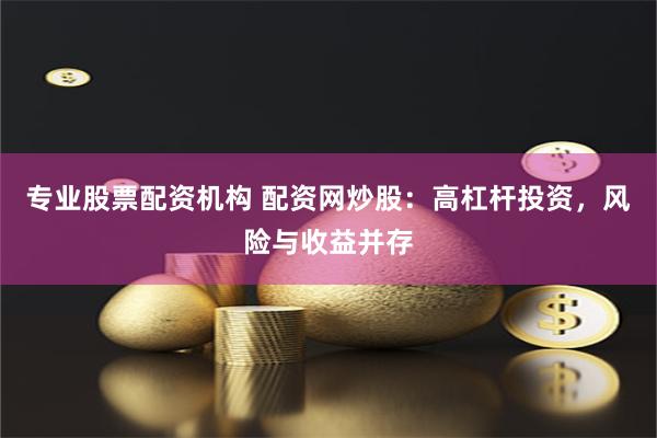 专业股票配资机构 配资网炒股：高杠杆投资，风险与收益并存