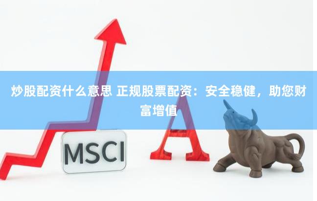 炒股配资什么意思 正规股票配资：安全稳健，助您财富增值