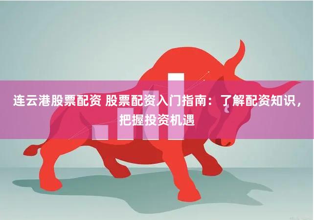 连云港股票配资 股票配资入门指南：了解配资知识，把握投资机遇