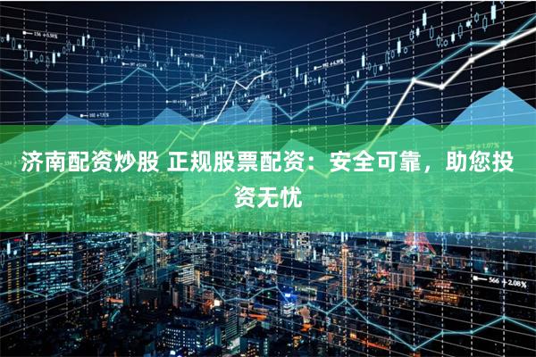 济南配资炒股 正规股票配资：安全可靠，助您投资无忧