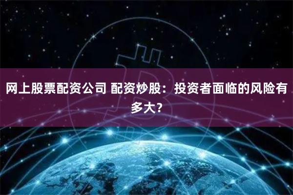 网上股票配资公司 配资炒股：投资者面临的风险有多大？