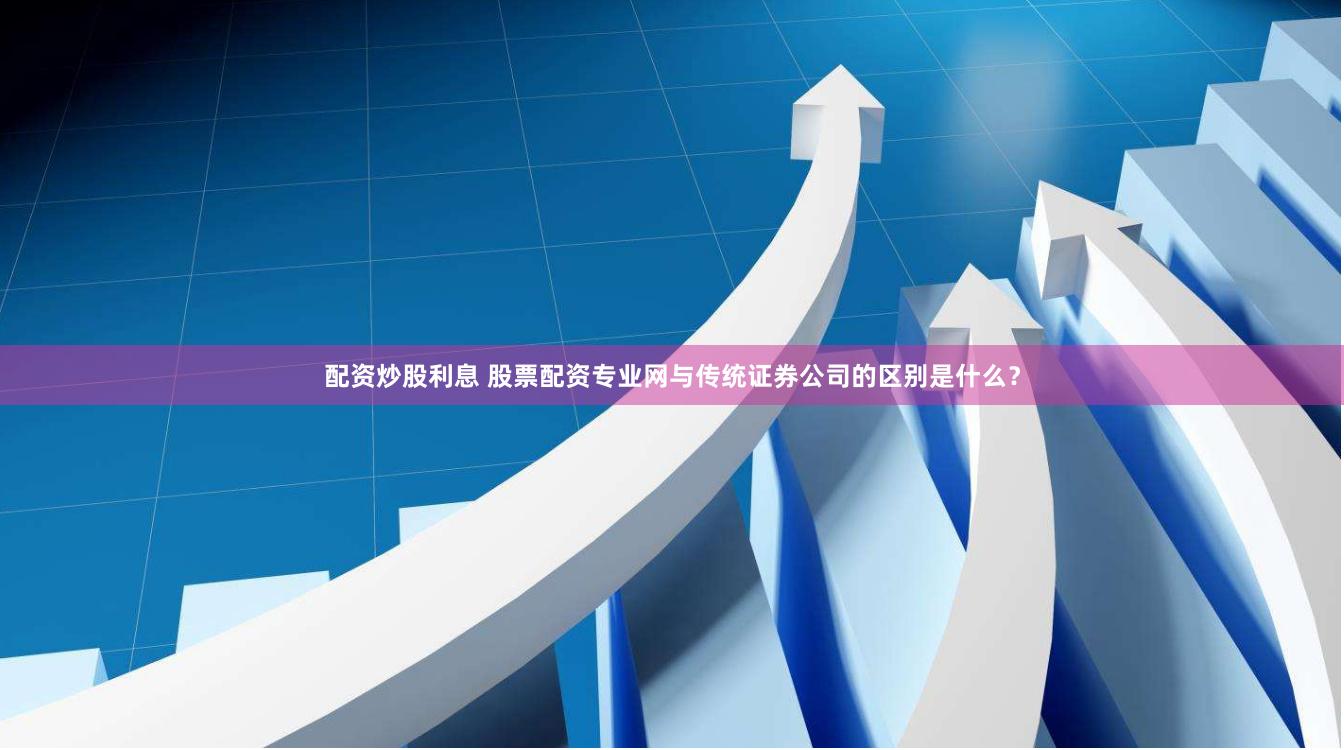 配资炒股利息 股票配资专业网与传统证券公司的区别是什么？
