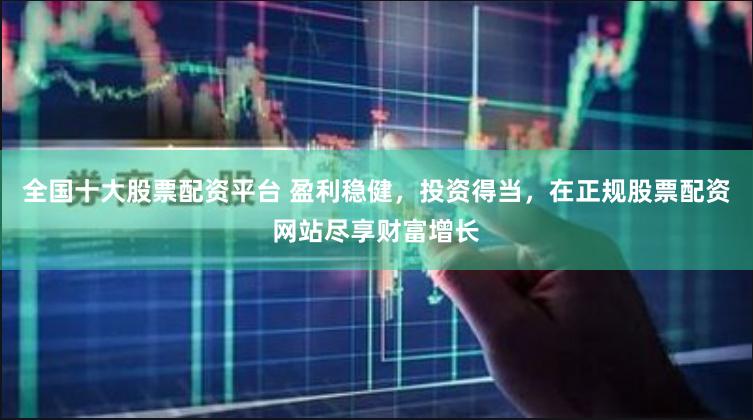 全国十大股票配资平台 盈利稳健，投资得当，在正规股票配资网站尽享财富增长