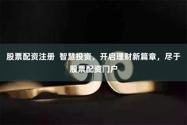 股票配资注册  智慧投资，开启理财新篇章，尽于股票配资门户