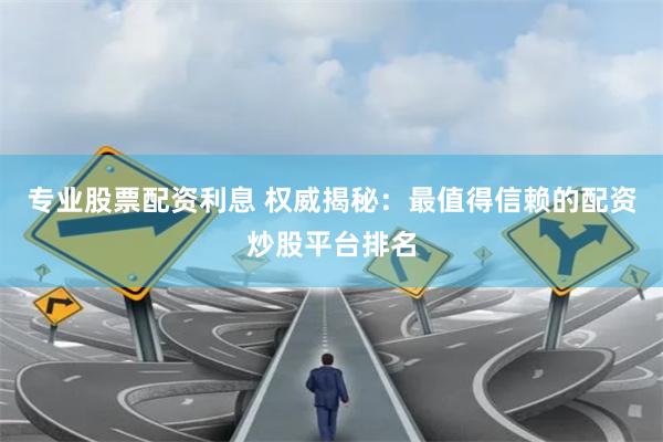 专业股票配资利息 权威揭秘：最值得信赖的配资炒股平台排名