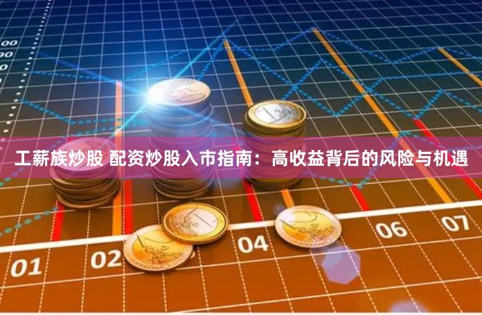 工薪族炒股 配资炒股入市指南：高收益背后的风险与机遇