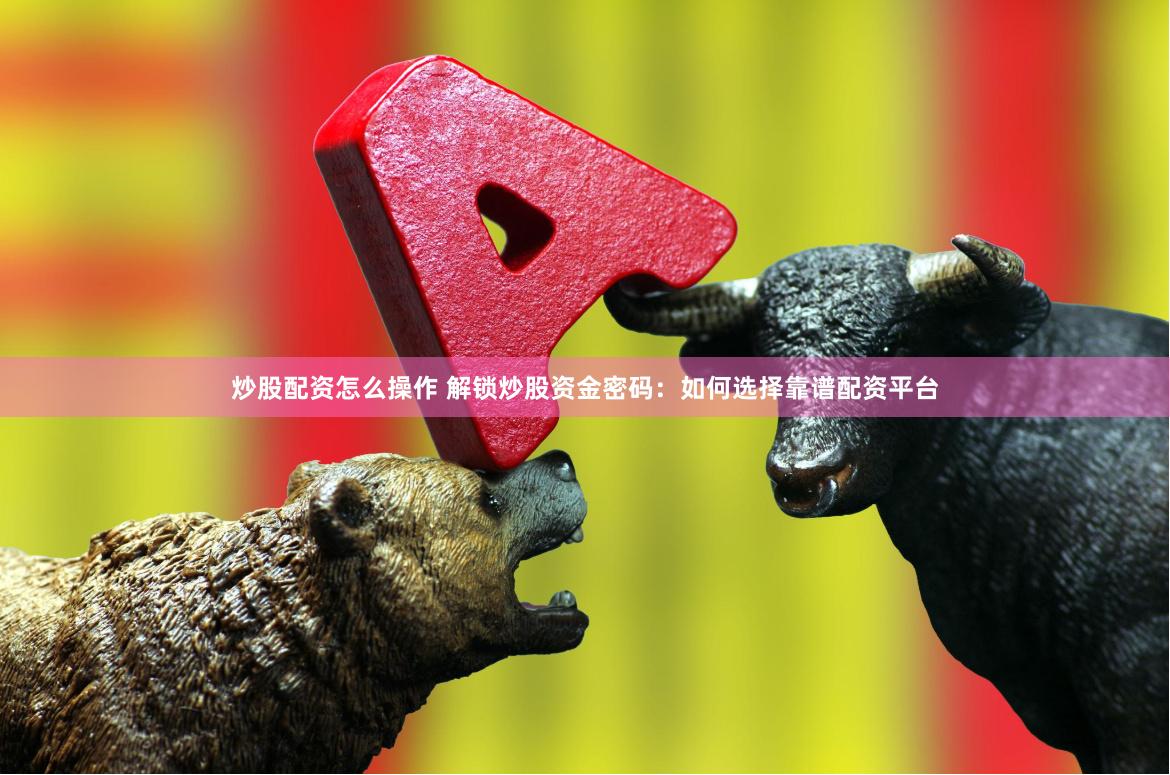 炒股配资怎么操作 解锁炒股资金密码：如何选择靠谱配资平台