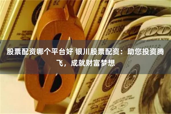 股票配资哪个平台好 银川股票配资：助您投资腾飞，成就财富梦想