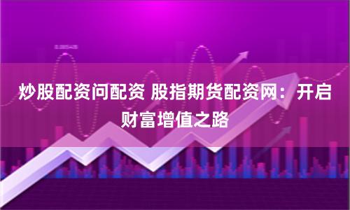 炒股配资问配资 股指期货配资网：开启财富增值之路