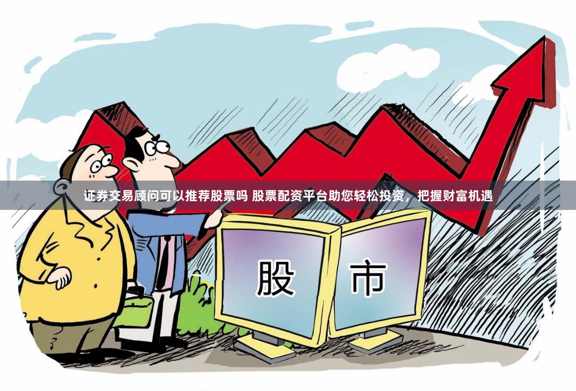 证券交易顾问可以推荐股票吗 股票配资平台助您轻松投资,把握财富机遇