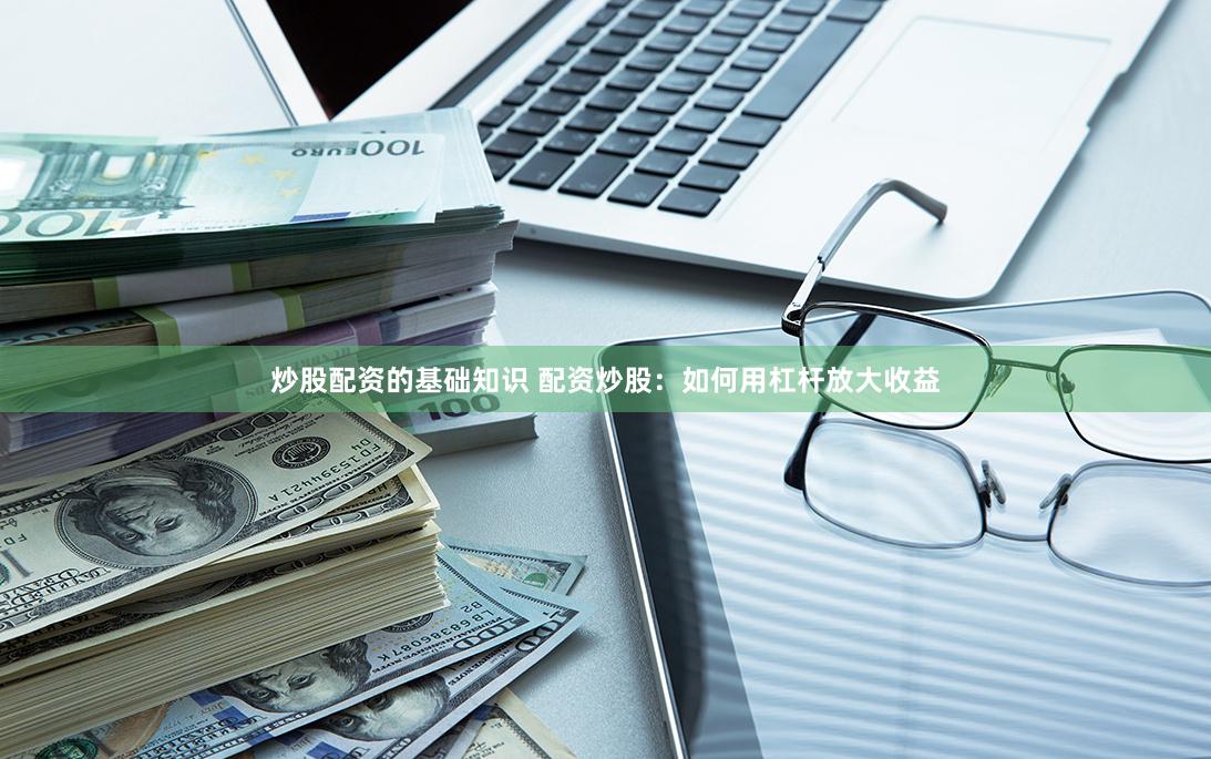 炒股配资的基础知识 配资炒股：如何用杠杆放大收益
