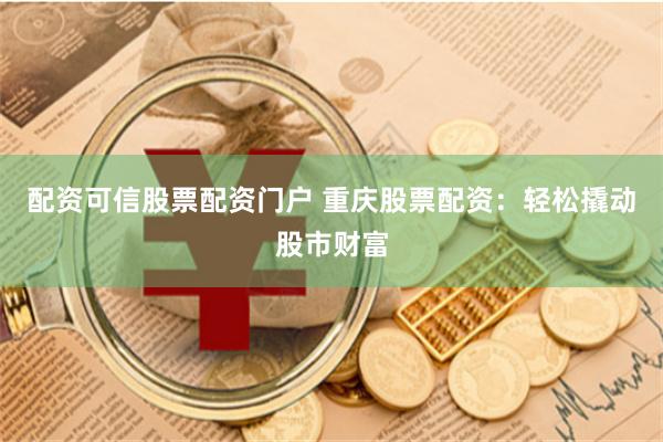 配资可信股票配资门户 重庆股票配资：轻松撬动股市财富