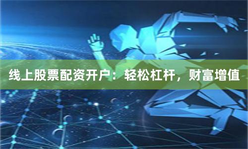 线上股票配资开户：轻松杠杆，财富增值