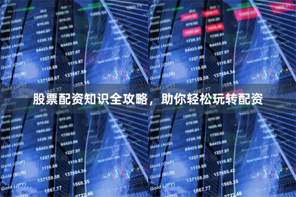 股票配资知识全攻略，助你轻松玩转配资
