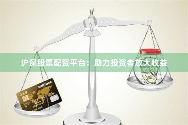 沪深股票配资平台：助力投资者放大收益