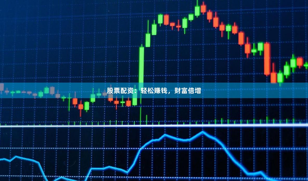 股票配资：轻松赚钱，财富倍增