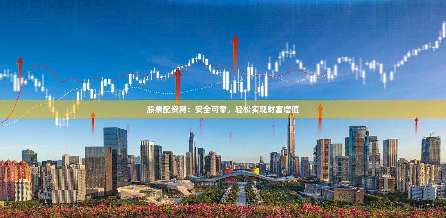股票配资网：安全可靠，轻松实现财富增值