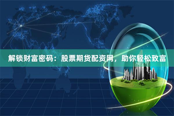解锁财富密码：股票期货配资网，助你轻松致富