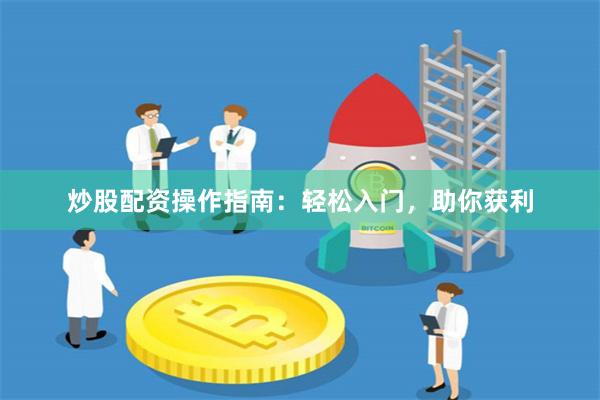 炒股配资操作指南：轻松入门，助你获利