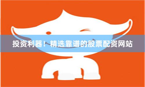 投资利器！精选靠谱的股票配资网站