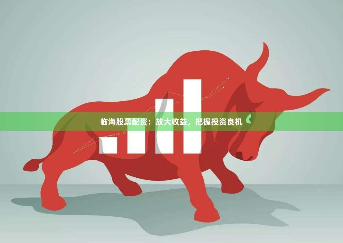 临海股票配资：放大收益，把握投资良机