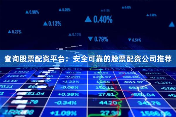查询股票配资平台：安全可靠的股票配资公司推荐