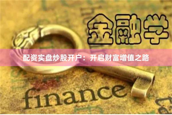 配资实盘炒股开户：开启财富增值之路