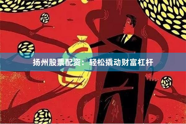 扬州股票配资：轻松撬动财富杠杆
