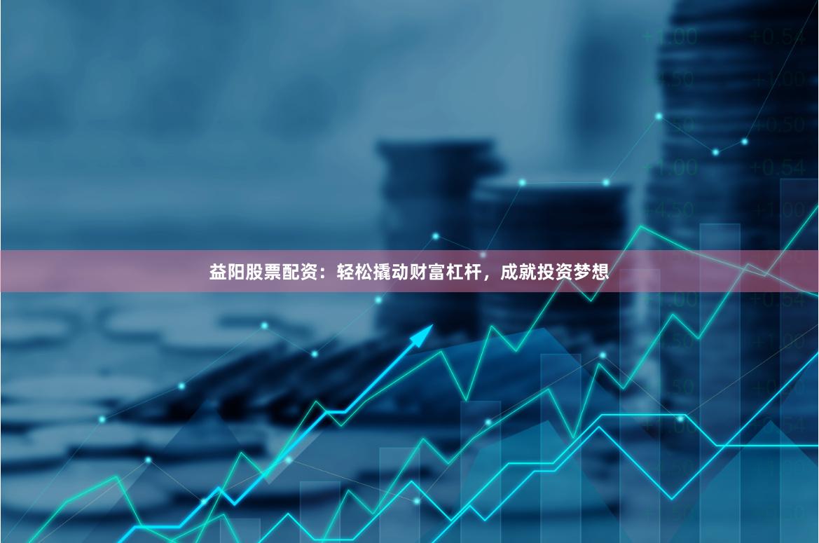 益阳股票配资：轻松撬动财富杠杆，成就投资梦想