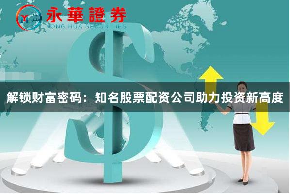 解锁财富密码：知名股票配资公司助力投资新高度
