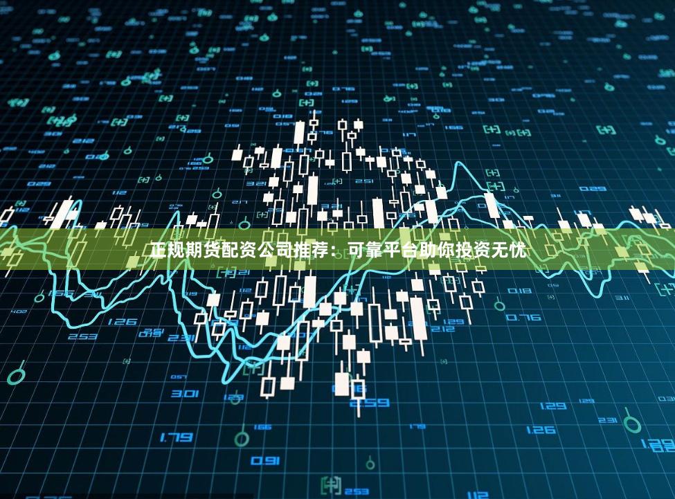 正规期货配资公司推荐：可靠平台助你投资无忧