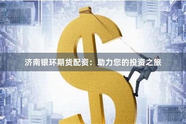 济南银环期货配资：助力您的投资之旅