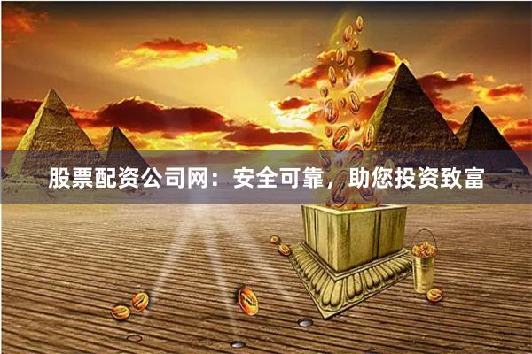 股票配资公司网：安全可靠，助您投资致富