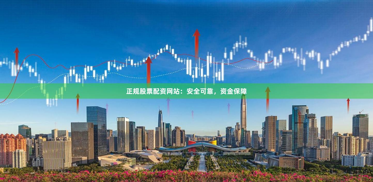 正规股票配资网站：安全可靠，资金保障