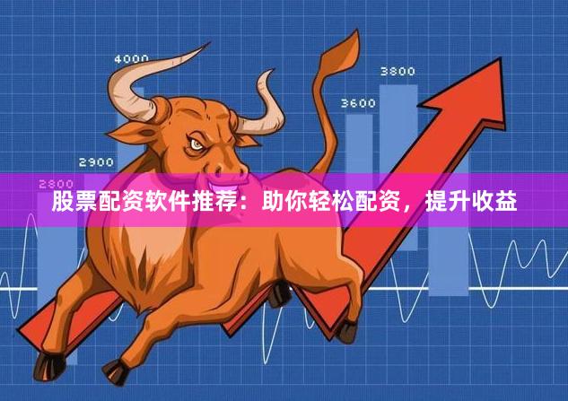 股票配资软件推荐：助你轻松配资，提升收益