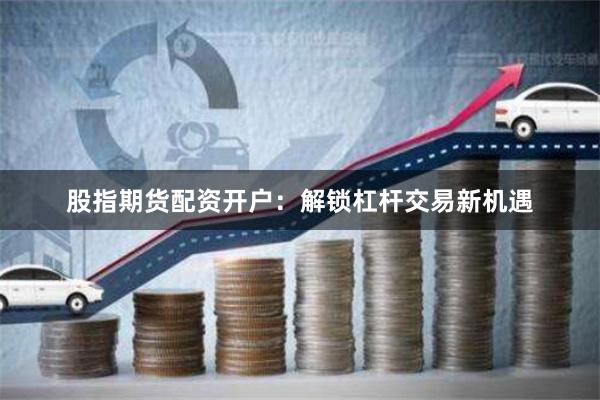 股指期货配资开户：解锁杠杆交易新机遇