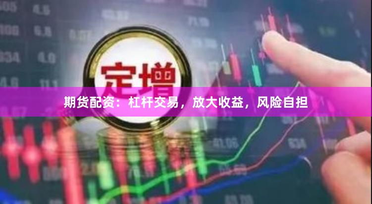 期货配资：杠杆交易，放大收益，风险自担