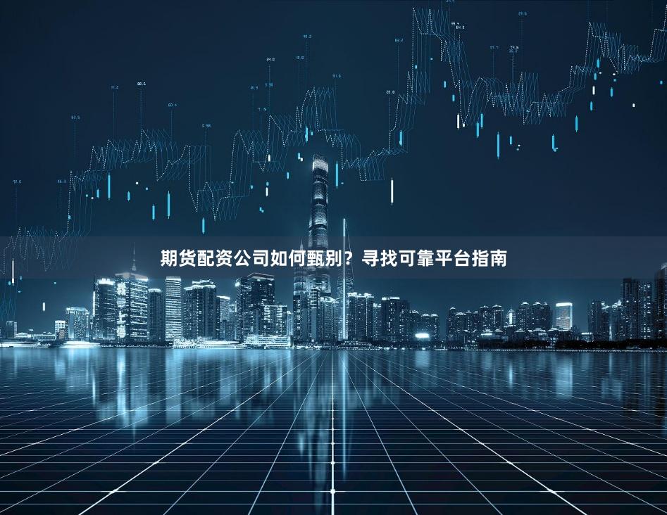 期货配资公司如何甄别？寻找可靠平台指南