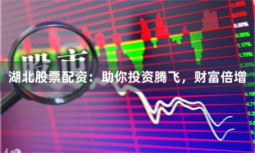 湖北股票配资：助你投资腾飞，财富倍增