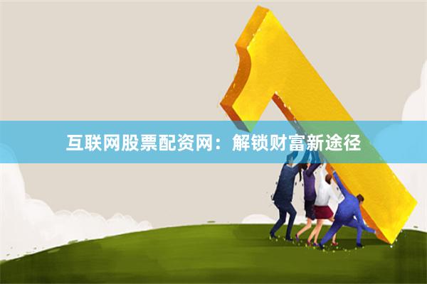 互联网股票配资网：解锁财富新途径