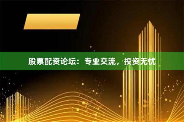 股票配资论坛：专业交流，投资无忧