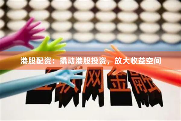 港股配资：撬动港股投资，放大收益空间