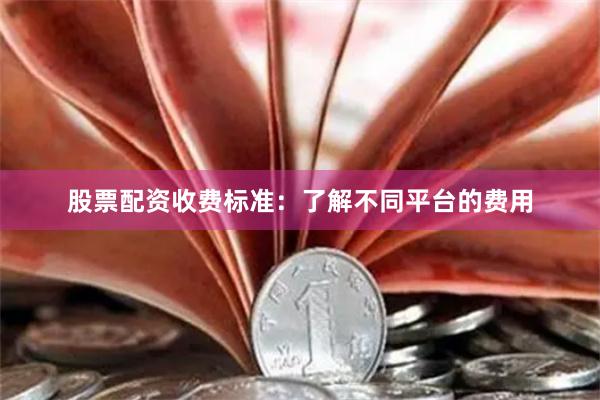 股票配资收费标准：了解不同平台的费用