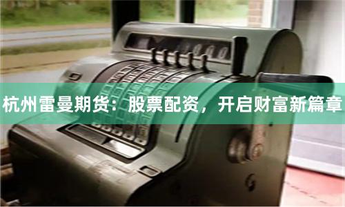 杭州雷曼期货：股票配资，开启财富新篇章