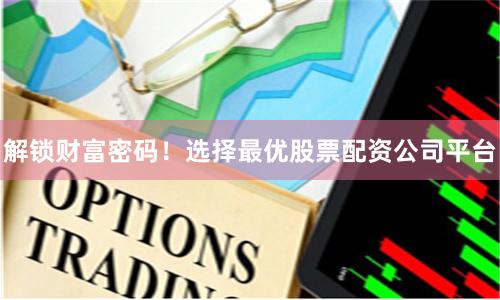 解锁财富密码！选择最优股票配资公司平台
