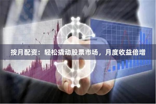 按月配资：轻松撬动股票市场，月度收益倍增