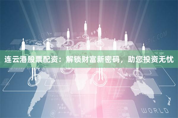 连云港股票配资：解锁财富新密码，助您投资无忧