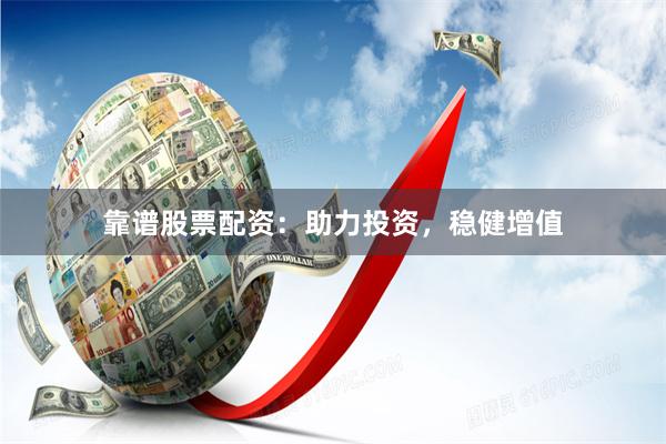 靠谱股票配资：助力投资，稳健增值